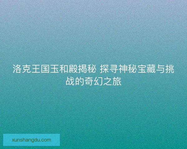 洛克王国玉和殿揭秘 探寻神秘宝藏与挑战的奇幻之旅