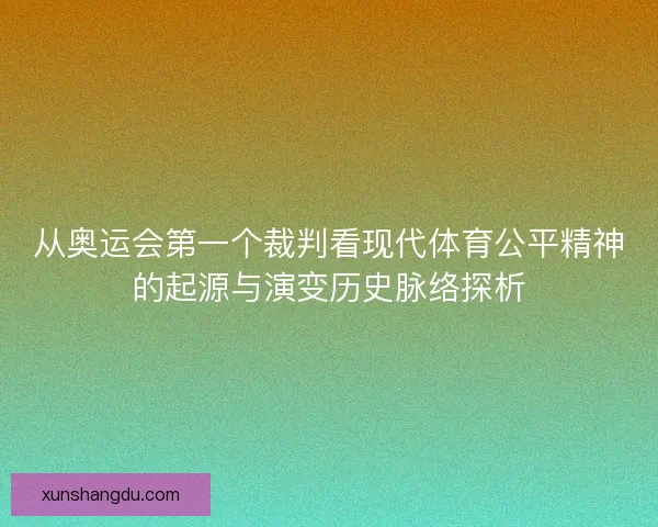 从奥运会第一个裁判看现代体育公平精神的起源与演变历史脉络探析