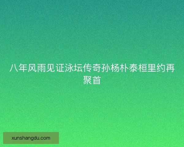 八年风雨见证泳坛传奇孙杨朴泰桓里约再聚首