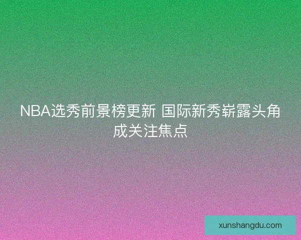 NBA选秀前景榜更新 国际新秀崭露头角成关注焦点
