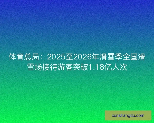 体育总局：2025至2026年滑雪季全国滑雪场接待游客突破1.18亿人次