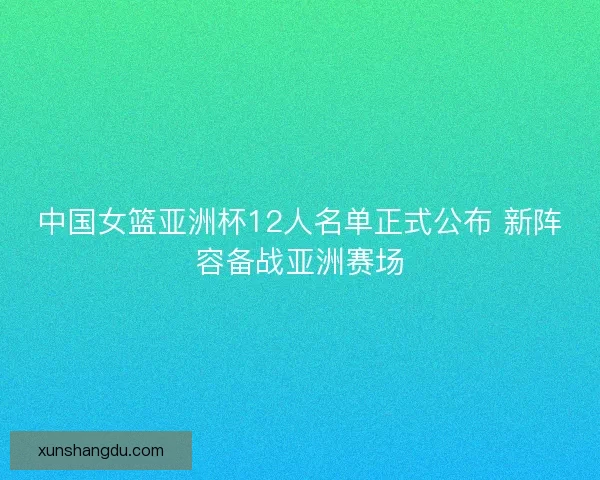 中国女篮亚洲杯12人名单正式公布 新阵容备战亚洲赛场
