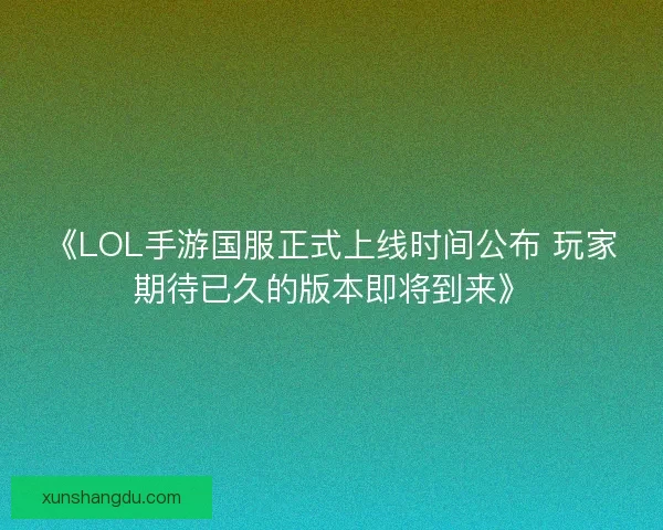《LOL手游国服正式上线时间公布 玩家期待已久的版本即将到来》