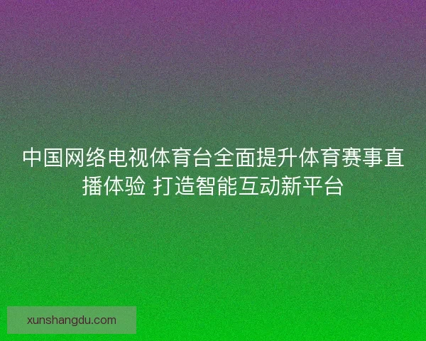 中国网络电视体育台全面提升体育赛事直播体验 打造智能互动新平台